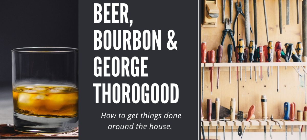 Beer, Bourbon and George Thorogood:  How to get things done around the house.