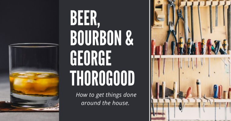 Beer, Bourbon and George Thorogood:  How to get things done around the house.